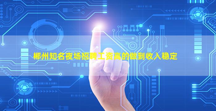 郴州知名夜场招聘工资高的做到收入稳定